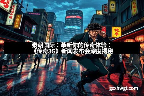 秦朝国际：革新你的传奇体验：《传奇3G》新闻发布会深度揭秘