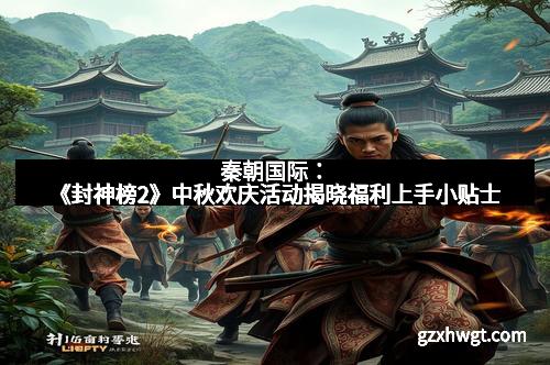 秦朝国际：《封神榜2》中秋欢庆活动揭晓福利上手小贴士