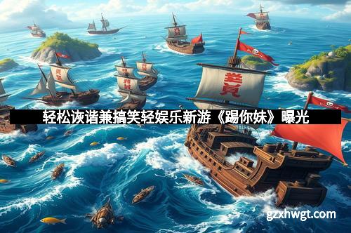 轻松诙谐兼搞笑轻娱乐新游《踢你妹》曝光